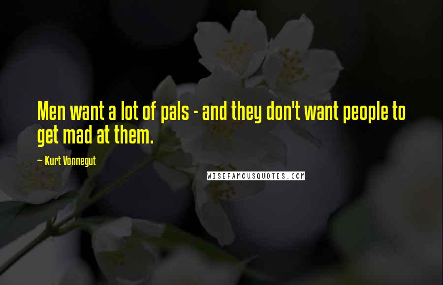 Kurt Vonnegut Quotes: Men want a lot of pals - and they don't want people to get mad at them.