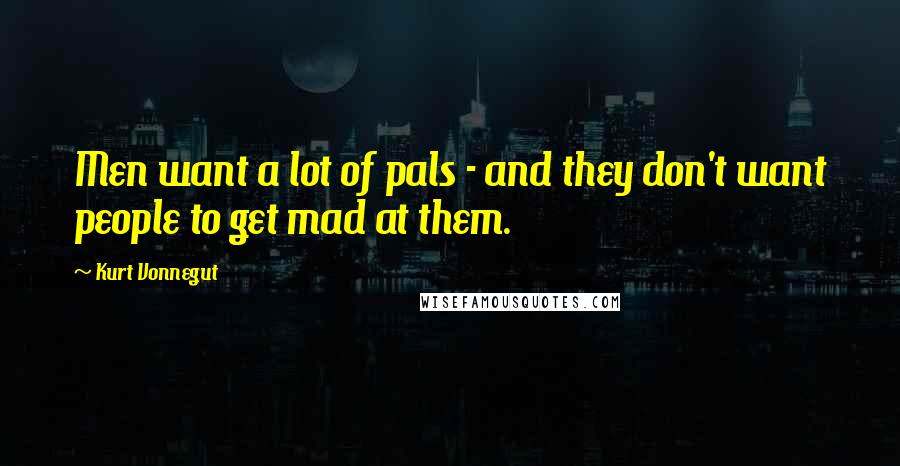 Kurt Vonnegut Quotes: Men want a lot of pals - and they don't want people to get mad at them.