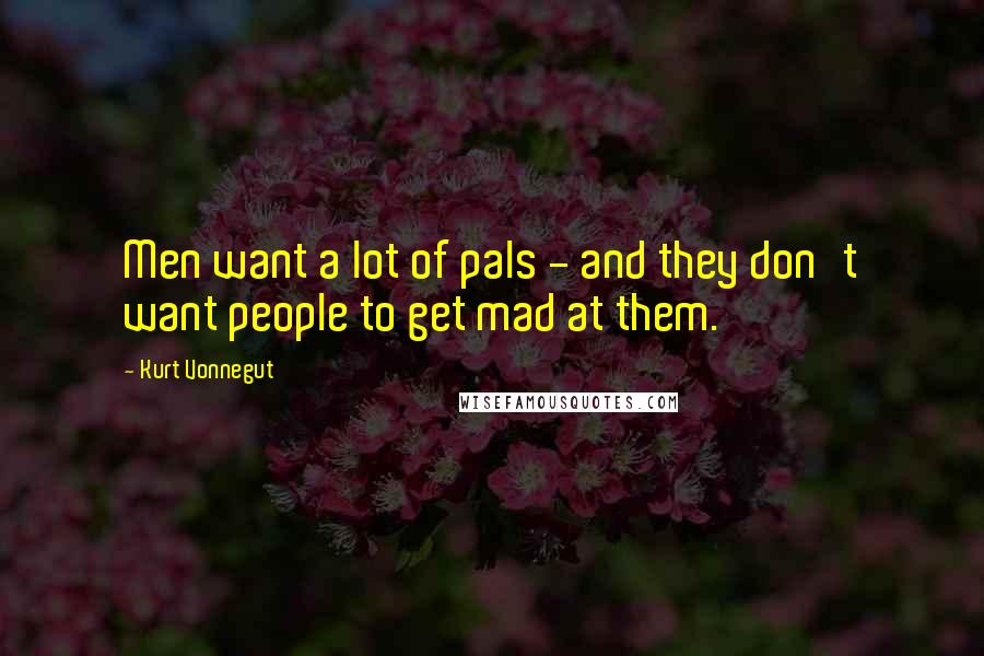 Kurt Vonnegut Quotes: Men want a lot of pals - and they don't want people to get mad at them.