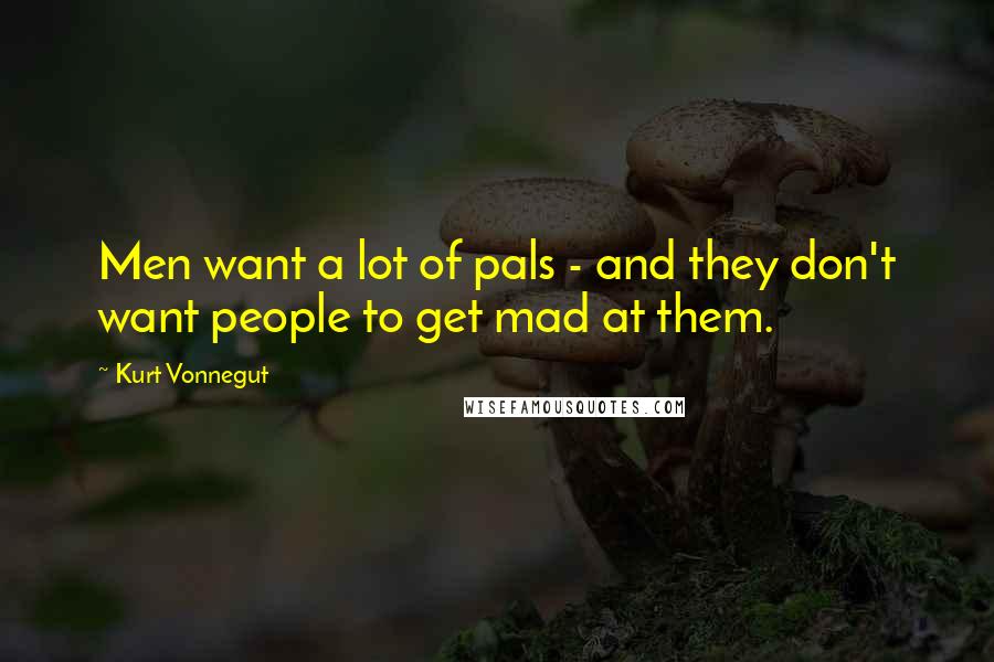 Kurt Vonnegut Quotes: Men want a lot of pals - and they don't want people to get mad at them.