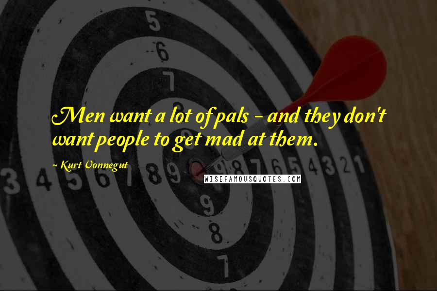 Kurt Vonnegut Quotes: Men want a lot of pals - and they don't want people to get mad at them.
