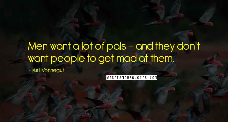 Kurt Vonnegut Quotes: Men want a lot of pals - and they don't want people to get mad at them.