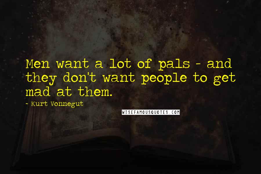 Kurt Vonnegut Quotes: Men want a lot of pals - and they don't want people to get mad at them.