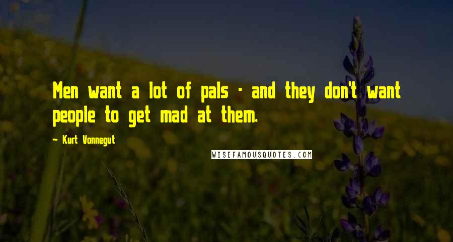 Kurt Vonnegut Quotes: Men want a lot of pals - and they don't want people to get mad at them.