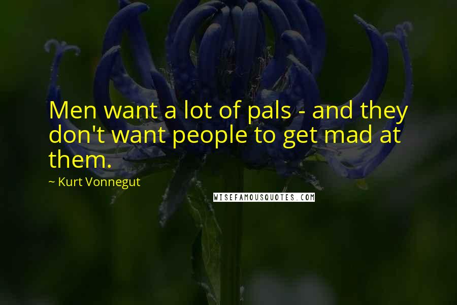 Kurt Vonnegut Quotes: Men want a lot of pals - and they don't want people to get mad at them.