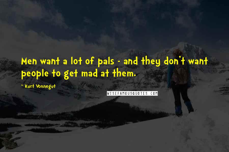 Kurt Vonnegut Quotes: Men want a lot of pals - and they don't want people to get mad at them.