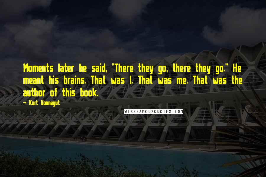 Kurt Vonnegut Quotes: Moments later he said, "There they go, there they go." He meant his brains. That was I. That was me. That was the author of this book.
