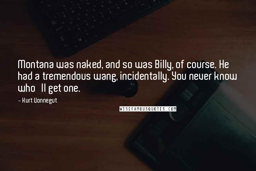 Kurt Vonnegut Quotes: Montana was naked, and so was Billy, of course. He had a tremendous wang, incidentally. You never know who'll get one.