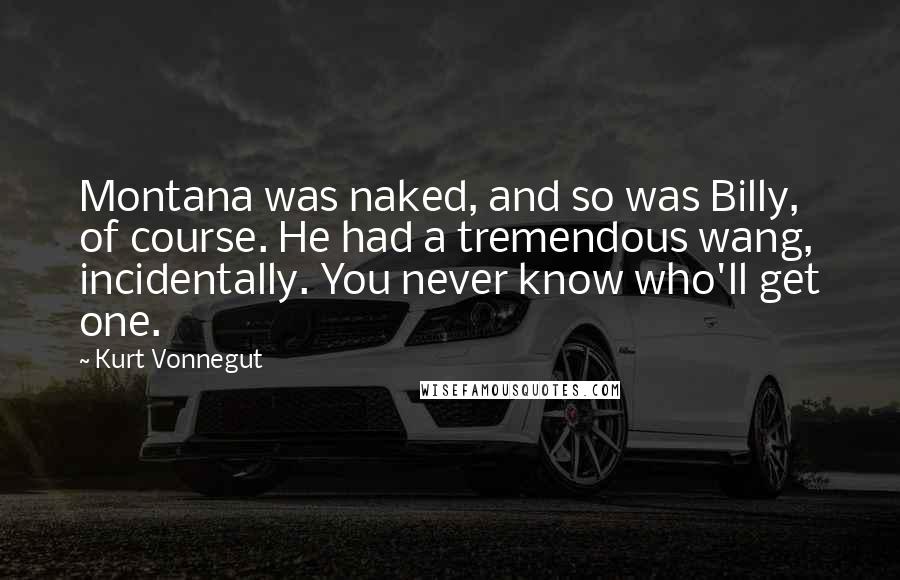 Kurt Vonnegut Quotes: Montana was naked, and so was Billy, of course. He had a tremendous wang, incidentally. You never know who'll get one.