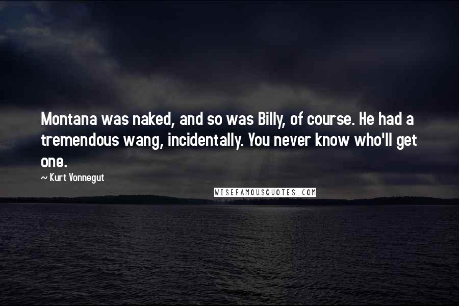 Kurt Vonnegut Quotes: Montana was naked, and so was Billy, of course. He had a tremendous wang, incidentally. You never know who'll get one.