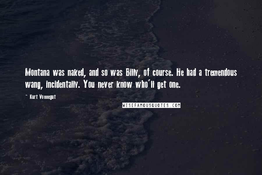 Kurt Vonnegut Quotes: Montana was naked, and so was Billy, of course. He had a tremendous wang, incidentally. You never know who'll get one.