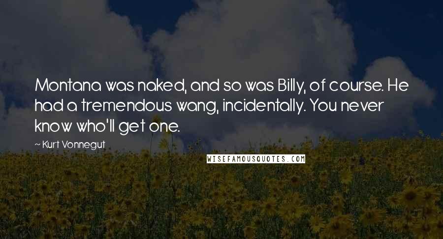 Kurt Vonnegut Quotes: Montana was naked, and so was Billy, of course. He had a tremendous wang, incidentally. You never know who'll get one.