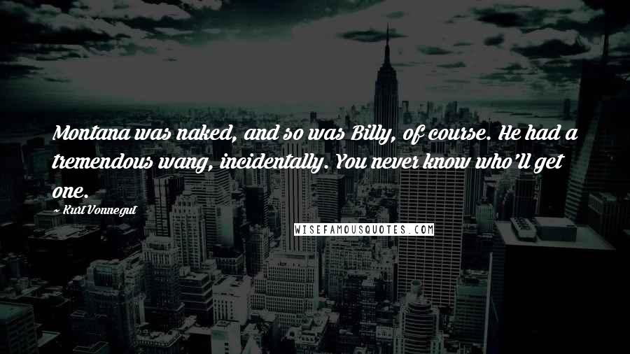 Kurt Vonnegut Quotes: Montana was naked, and so was Billy, of course. He had a tremendous wang, incidentally. You never know who'll get one.
