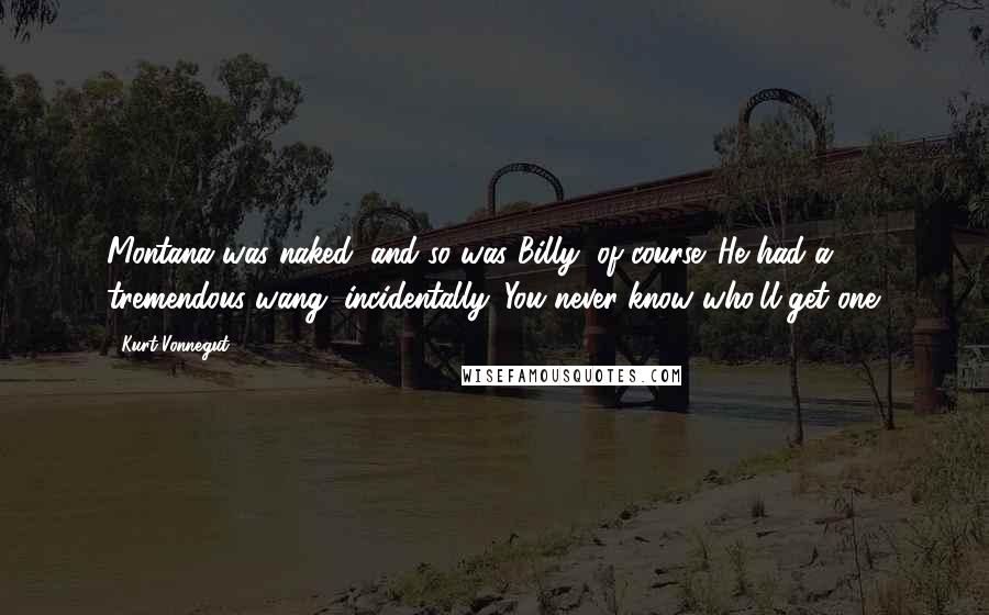 Kurt Vonnegut Quotes: Montana was naked, and so was Billy, of course. He had a tremendous wang, incidentally. You never know who'll get one.