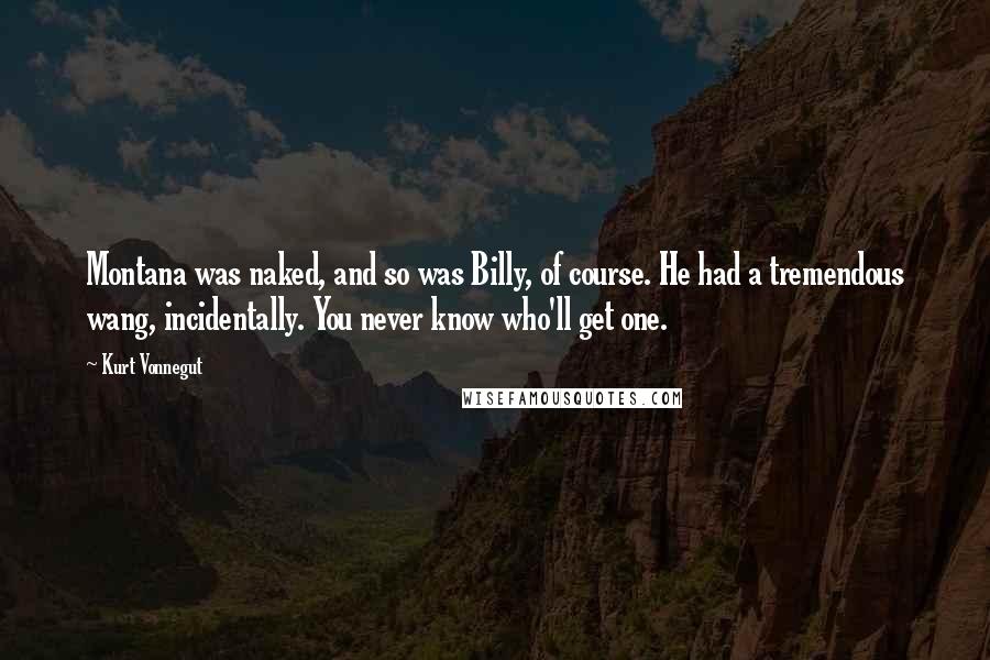 Kurt Vonnegut Quotes: Montana was naked, and so was Billy, of course. He had a tremendous wang, incidentally. You never know who'll get one.