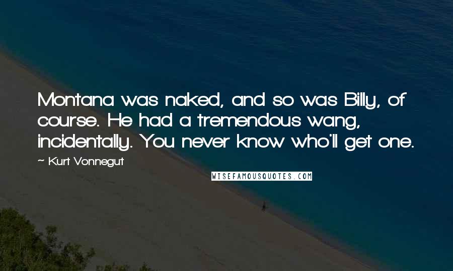 Kurt Vonnegut Quotes: Montana was naked, and so was Billy, of course. He had a tremendous wang, incidentally. You never know who'll get one.