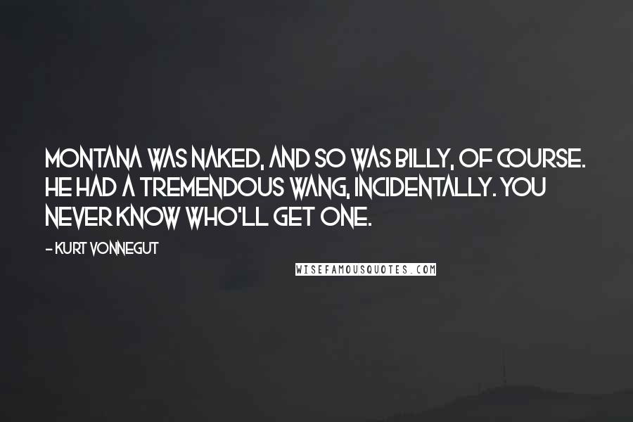 Kurt Vonnegut Quotes: Montana was naked, and so was Billy, of course. He had a tremendous wang, incidentally. You never know who'll get one.