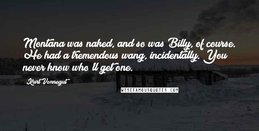 Kurt Vonnegut Quotes: Montana was naked, and so was Billy, of course. He had a tremendous wang, incidentally. You never know who'll get one.