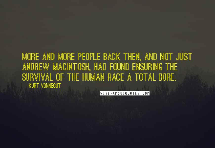 Kurt Vonnegut Quotes: More and more people back then, and not just Andrew MacIntosh, had found ensuring the survival of the human race a total bore.
