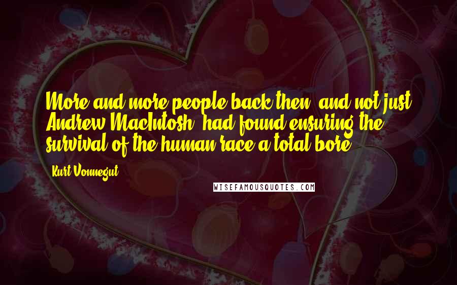 Kurt Vonnegut Quotes: More and more people back then, and not just Andrew MacIntosh, had found ensuring the survival of the human race a total bore.
