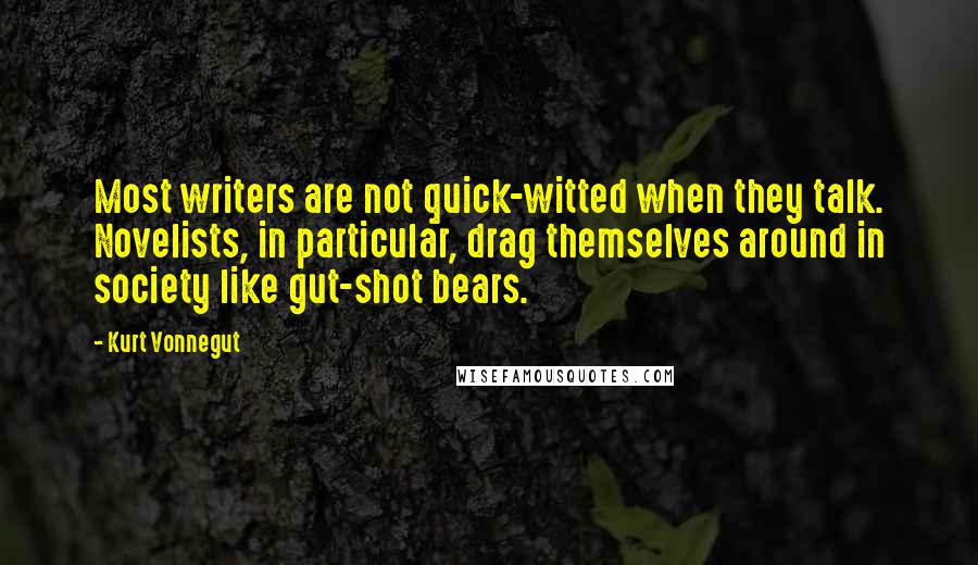 Kurt Vonnegut Quotes: Most writers are not quick-witted when they talk. Novelists, in particular, drag themselves around in society like gut-shot bears.