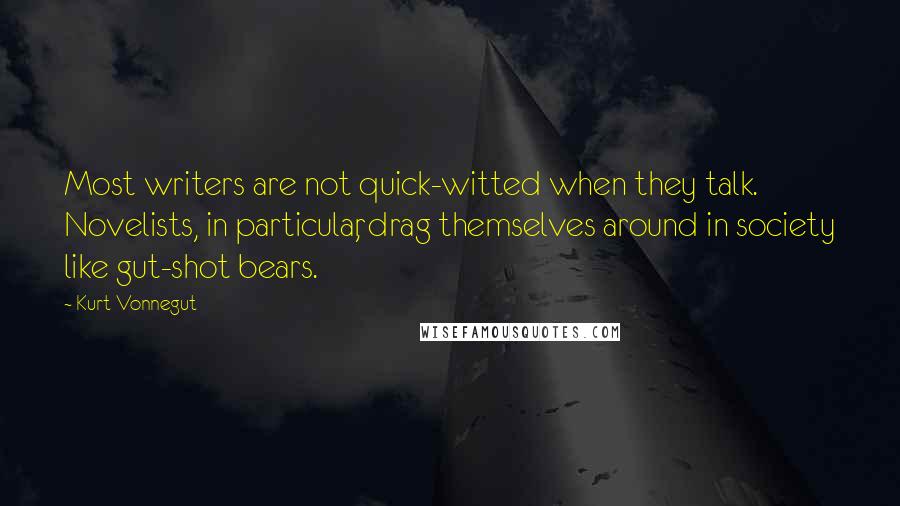 Kurt Vonnegut Quotes: Most writers are not quick-witted when they talk. Novelists, in particular, drag themselves around in society like gut-shot bears.