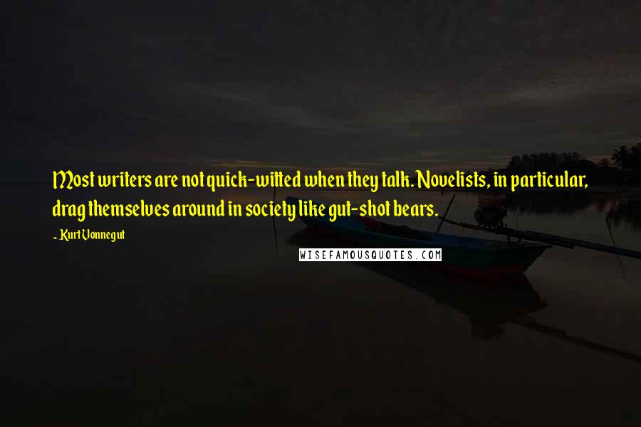 Kurt Vonnegut Quotes: Most writers are not quick-witted when they talk. Novelists, in particular, drag themselves around in society like gut-shot bears.