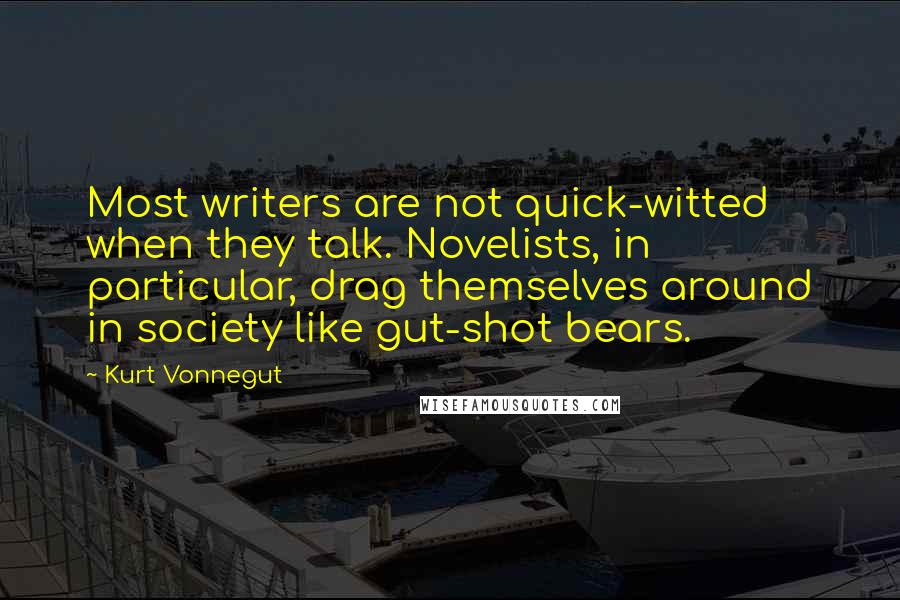 Kurt Vonnegut Quotes: Most writers are not quick-witted when they talk. Novelists, in particular, drag themselves around in society like gut-shot bears.