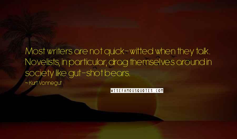 Kurt Vonnegut Quotes: Most writers are not quick-witted when they talk. Novelists, in particular, drag themselves around in society like gut-shot bears.