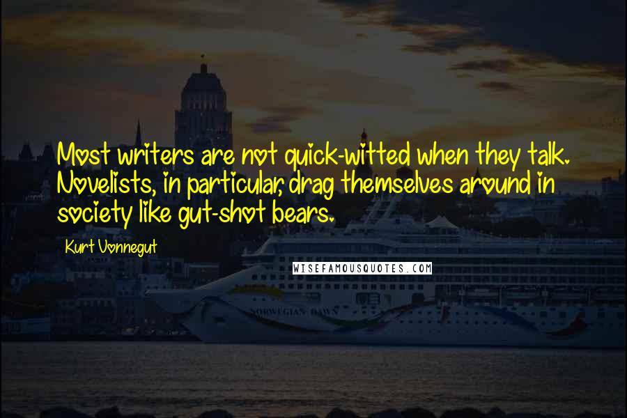 Kurt Vonnegut Quotes: Most writers are not quick-witted when they talk. Novelists, in particular, drag themselves around in society like gut-shot bears.