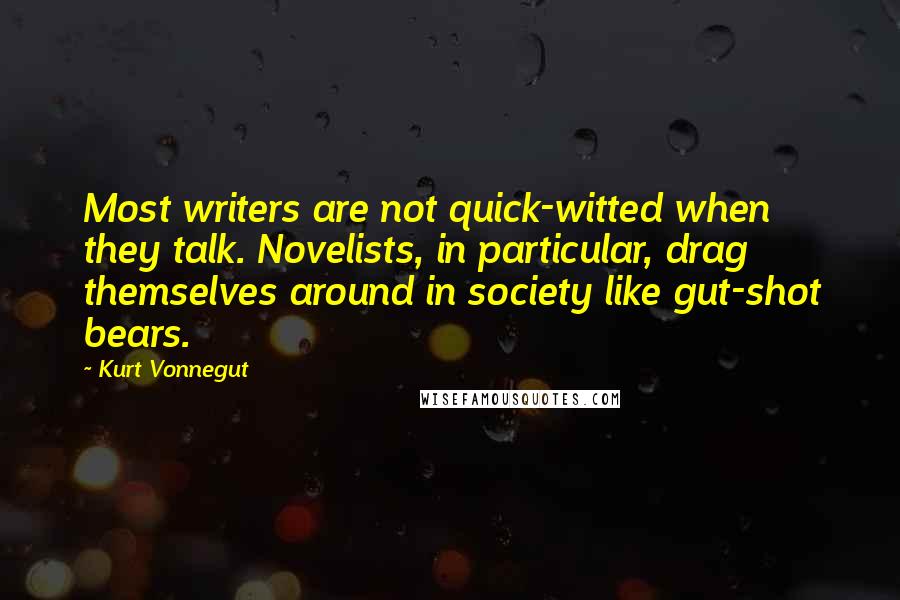 Kurt Vonnegut Quotes: Most writers are not quick-witted when they talk. Novelists, in particular, drag themselves around in society like gut-shot bears.