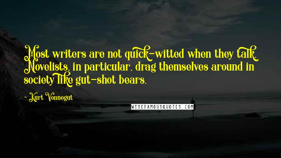 Kurt Vonnegut Quotes: Most writers are not quick-witted when they talk. Novelists, in particular, drag themselves around in society like gut-shot bears.