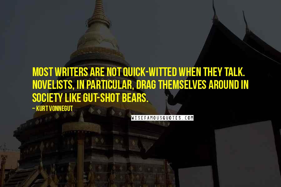 Kurt Vonnegut Quotes: Most writers are not quick-witted when they talk. Novelists, in particular, drag themselves around in society like gut-shot bears.