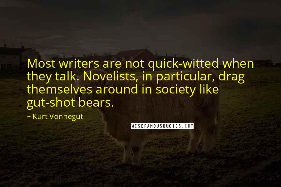 Kurt Vonnegut Quotes: Most writers are not quick-witted when they talk. Novelists, in particular, drag themselves around in society like gut-shot bears.