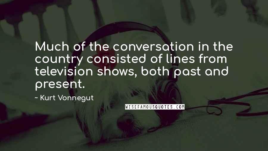 Kurt Vonnegut Quotes: Much of the conversation in the country consisted of lines from television shows, both past and present.