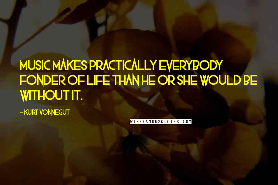 Kurt Vonnegut Quotes: Music makes practically everybody fonder of life than he or she would be without it.