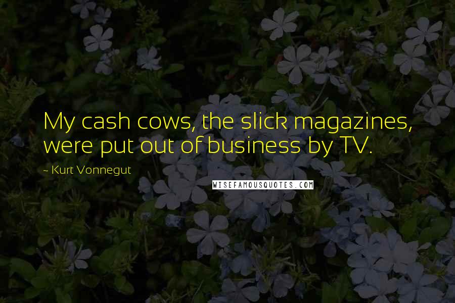 Kurt Vonnegut Quotes: My cash cows, the slick magazines, were put out of business by TV.