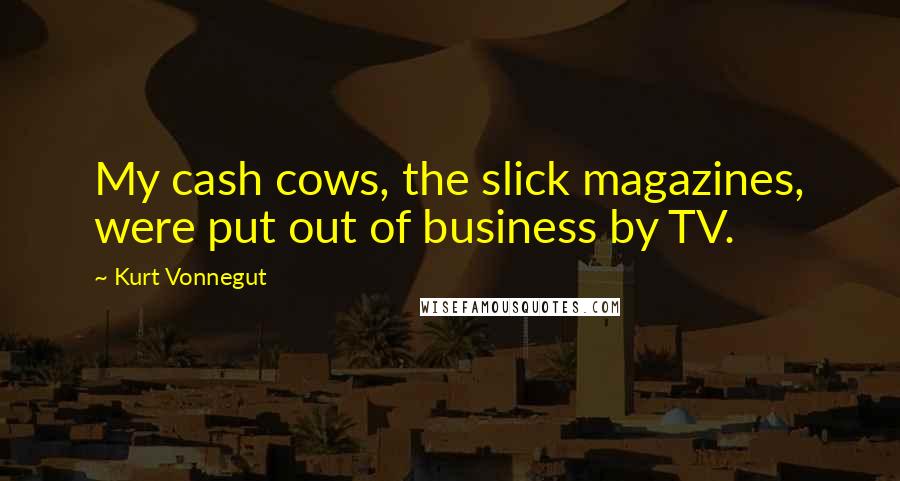Kurt Vonnegut Quotes: My cash cows, the slick magazines, were put out of business by TV.