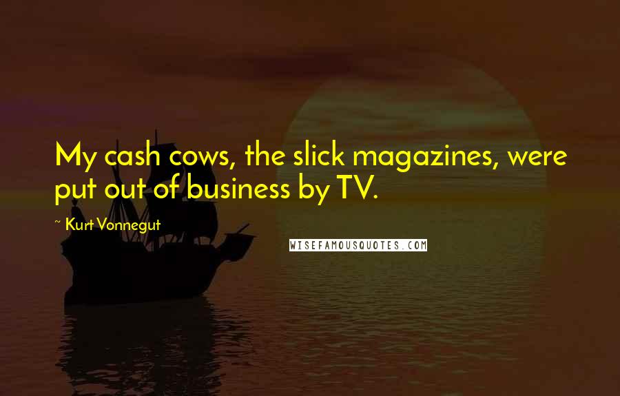 Kurt Vonnegut Quotes: My cash cows, the slick magazines, were put out of business by TV.
