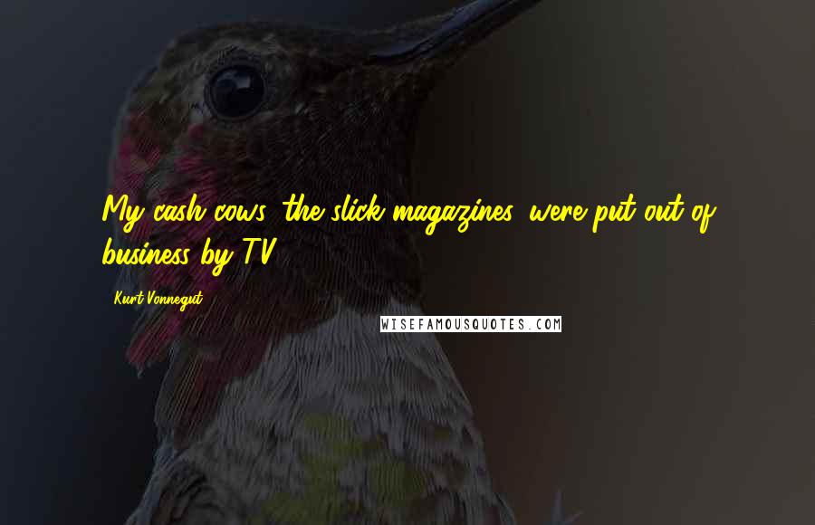Kurt Vonnegut Quotes: My cash cows, the slick magazines, were put out of business by TV.