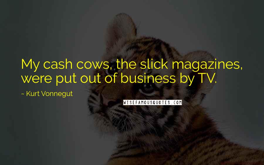 Kurt Vonnegut Quotes: My cash cows, the slick magazines, were put out of business by TV.