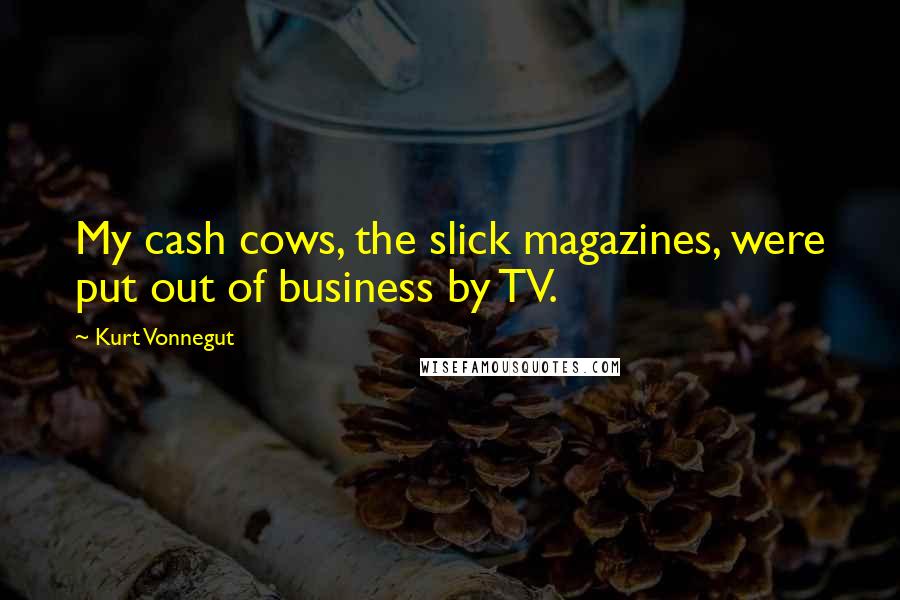 Kurt Vonnegut Quotes: My cash cows, the slick magazines, were put out of business by TV.