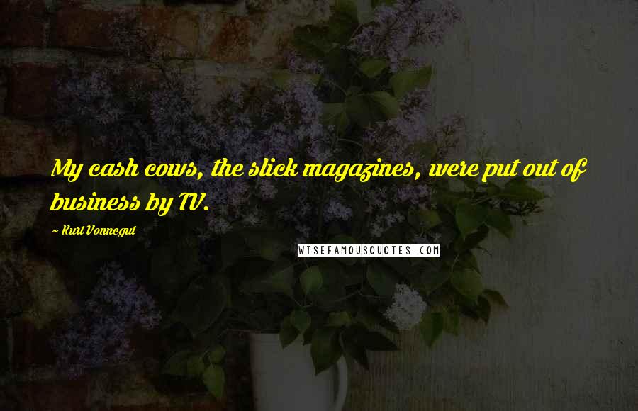Kurt Vonnegut Quotes: My cash cows, the slick magazines, were put out of business by TV.