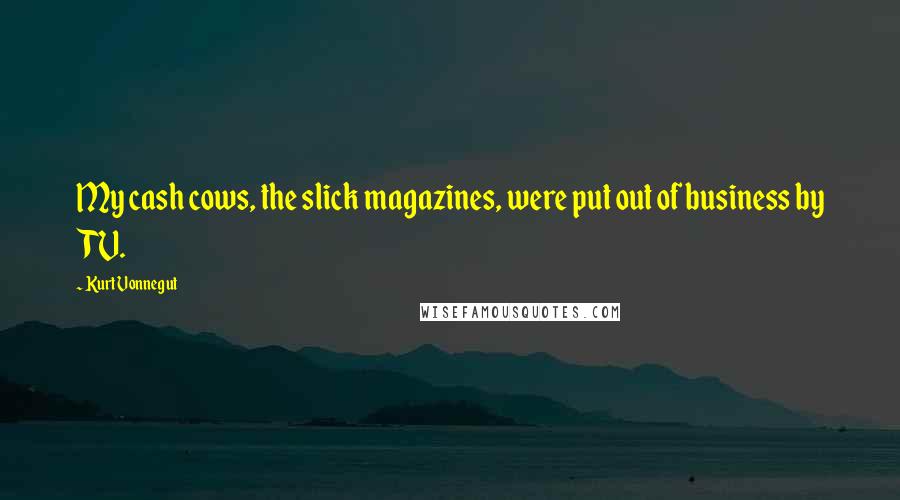 Kurt Vonnegut Quotes: My cash cows, the slick magazines, were put out of business by TV.