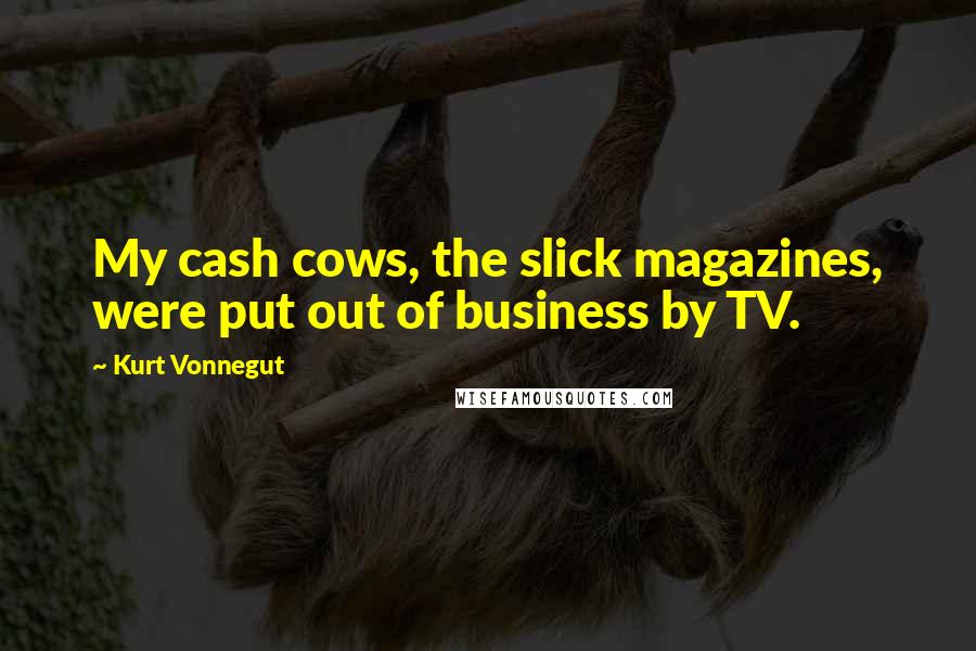 Kurt Vonnegut Quotes: My cash cows, the slick magazines, were put out of business by TV.