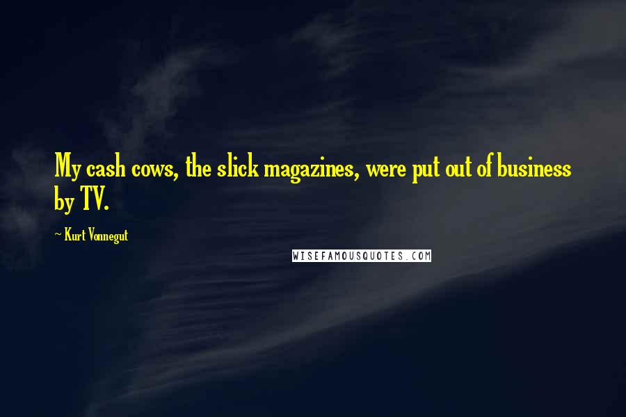 Kurt Vonnegut Quotes: My cash cows, the slick magazines, were put out of business by TV.