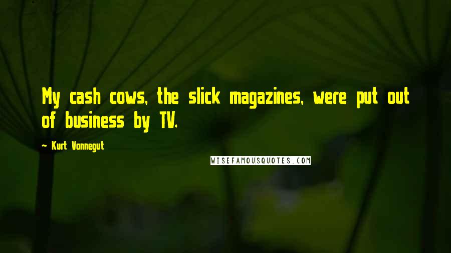 Kurt Vonnegut Quotes: My cash cows, the slick magazines, were put out of business by TV.