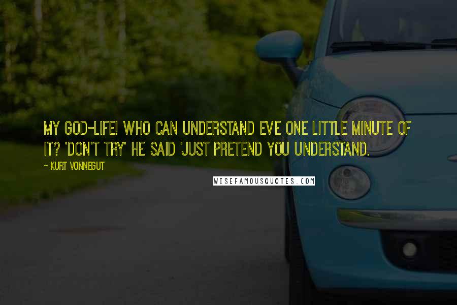 Kurt Vonnegut Quotes: My god-life! who can understand eve one little minute of it? 'don't try' he said 'just pretend you understand.