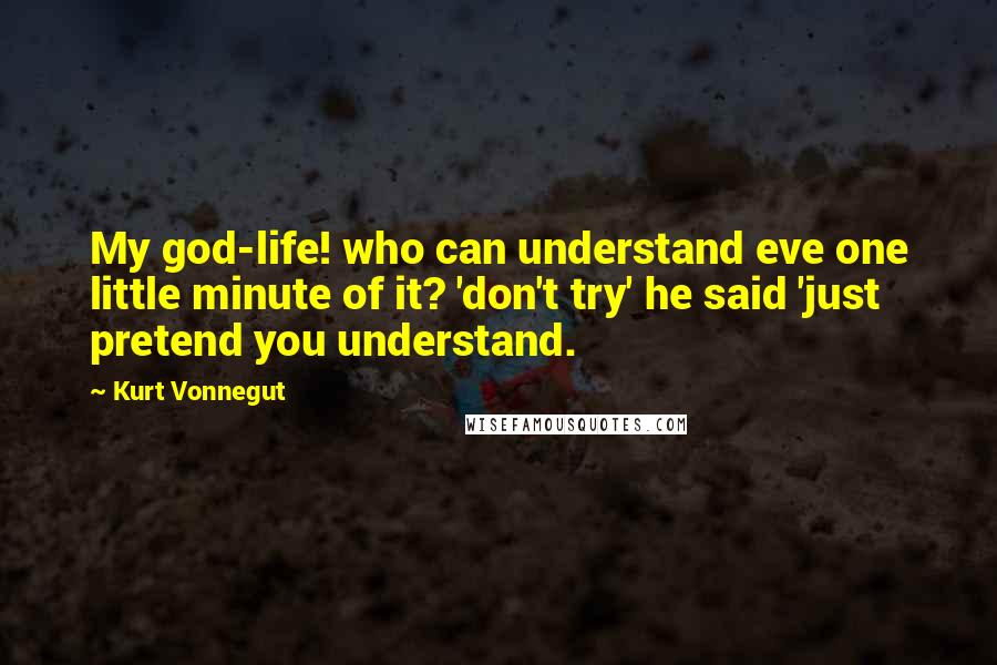 Kurt Vonnegut Quotes: My god-life! who can understand eve one little minute of it? 'don't try' he said 'just pretend you understand.