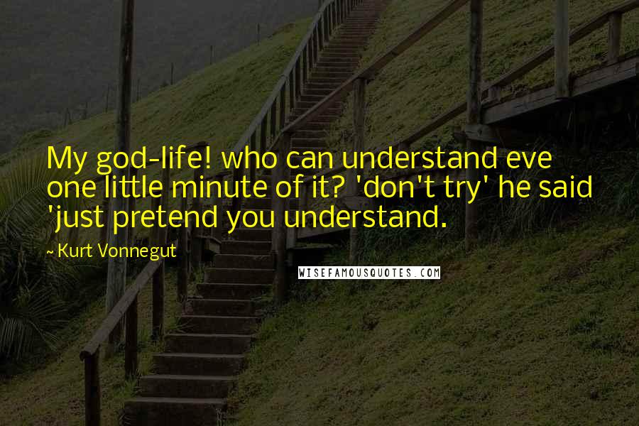 Kurt Vonnegut Quotes: My god-life! who can understand eve one little minute of it? 'don't try' he said 'just pretend you understand.